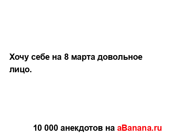 Хочу себе на 8 марта довольное лицо....