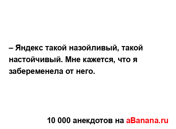 – Яндекс такой назойливый, такой настойчивый. Мне...