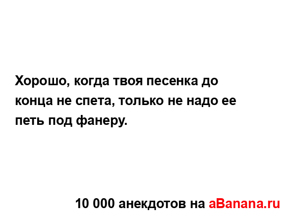 Хорошо, когда твоя песенка до конца не спета, только не...