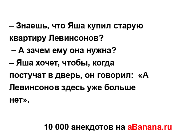 – Знаешь, что Яша купил старую квартиру Левинсонов?
...