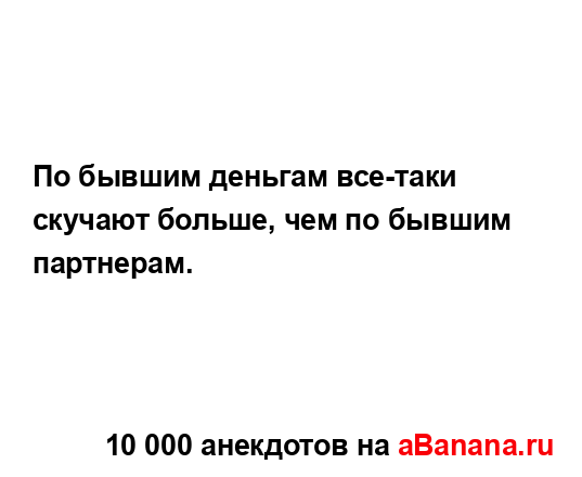 По бывшим деньгам все-таки скучают больше, чем по...