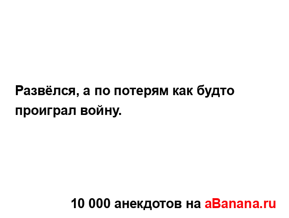 Развёлся, а по потерям как будто проиграл войну....