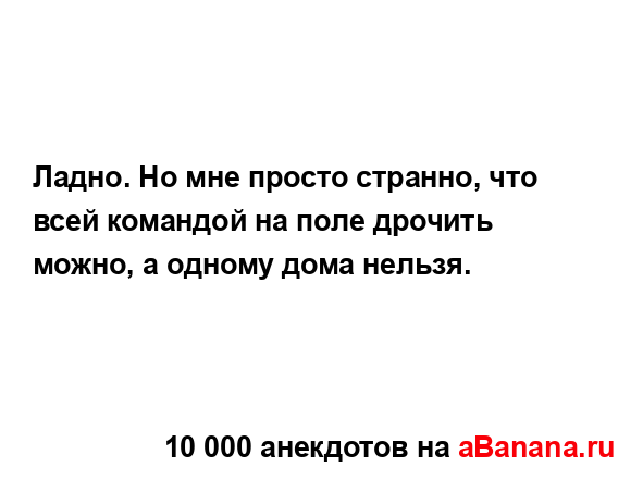 Ладно. Но мне просто странно, что всей командой на поле...