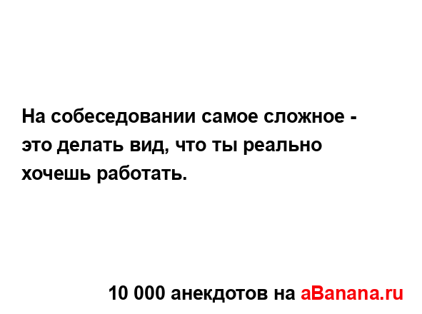 На собеседовании самое сложное - это делать вид, что ты...