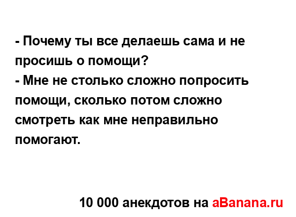 - Почему ты все делаешь сама и не просишь о помощи?
...