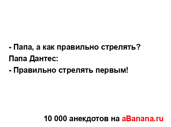 - Папа, а как правильно стрелять?
...
