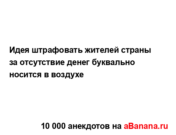 Идея штрафовать жителей страны за отсутствие денег...