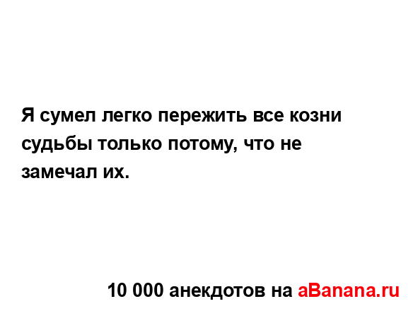 Я сумел легко пережить все козни судьбы только потому,...