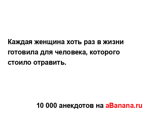 Каждая женщина хоть раз в жизни готовила для человека,...