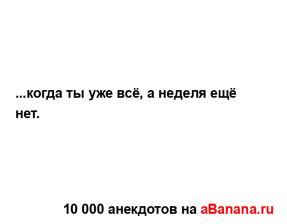 ...когда ты уже всё, а неделя ещё нет....