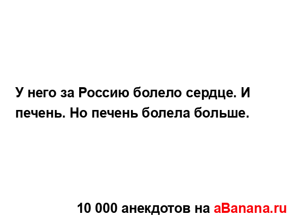 У него за Россию болело сердце. И печень. Но печень...