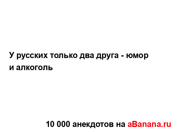 У русских только два друга - юмор и алкоголь...