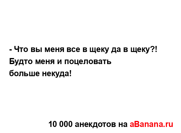 - Что вы меня все в щеку да в щеку?! Будто меня и...