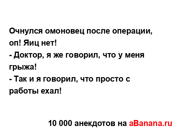 Очнулся омоновец после операции, оп! Яиц нет! 
...