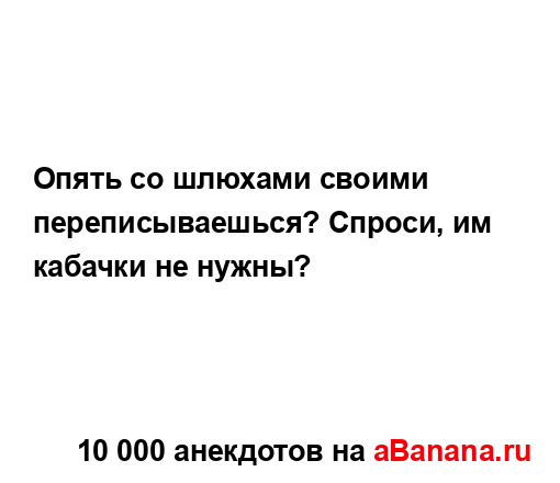 Опять со шлюхами своими переписываешься? Спроси, им...