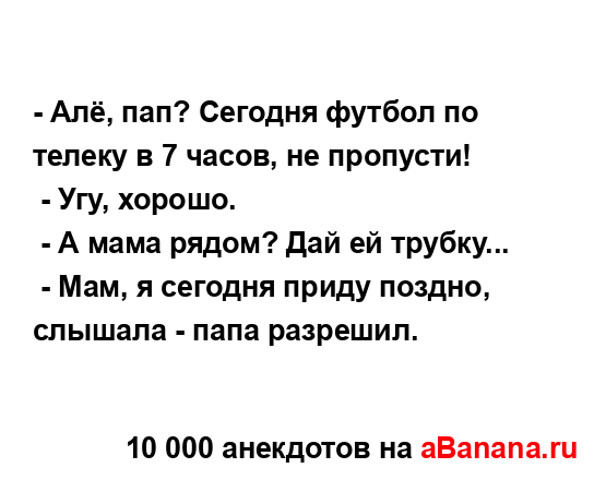 - Алё, пап? Сегодня футбол по телеку в 7 часов, не...