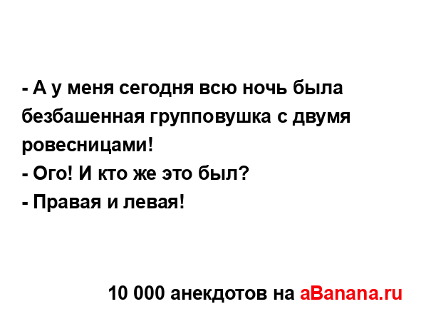 - А у меня сегодня всю ночь была безбашенная...