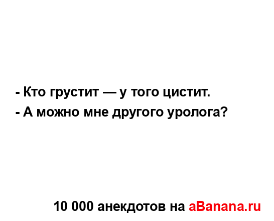 - Кто грустит — у того цистит.
...