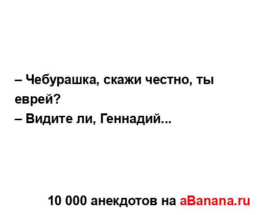 – Чебурашка, скажи честно, ты еврей?
...