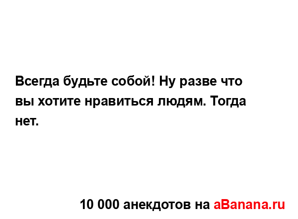 Всегда будьте собой! Ну разве что вы хотите нравиться...