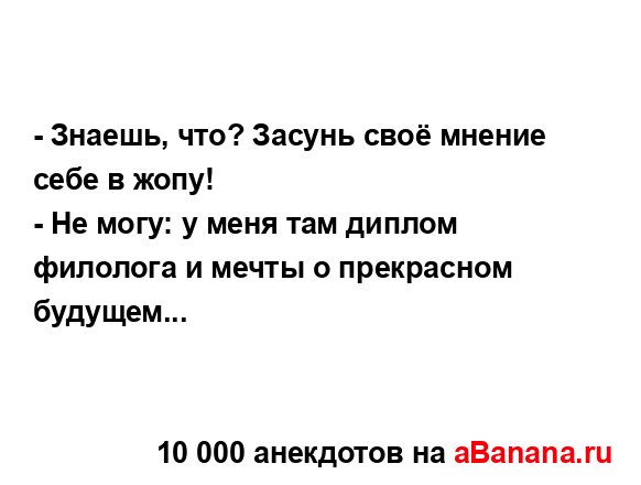 - Знаешь, что? Засунь своё мнение себе в жопу!
...