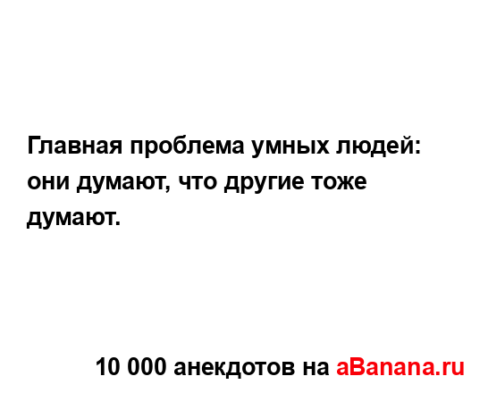 Главная проблема умных людей: они думают, что другие...