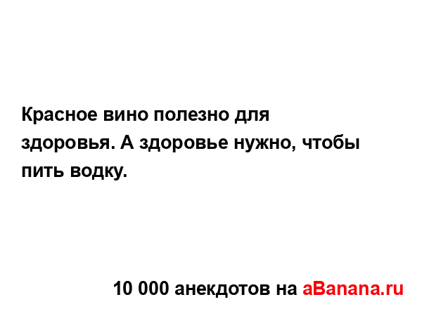 Красное вино полезно для здоровья. А здоровье нужно,...