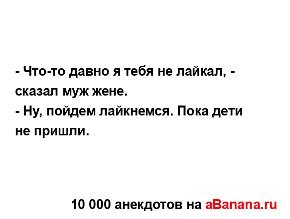 - Что-то давно я тебя не лайкал, - сказал муж жене.
...