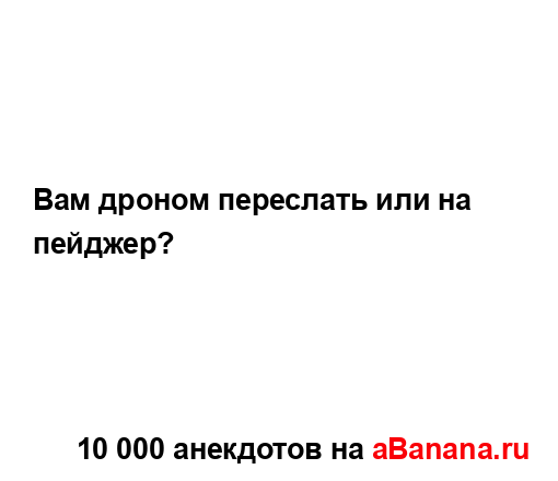 Вам дроном переслать или на пейджер?...