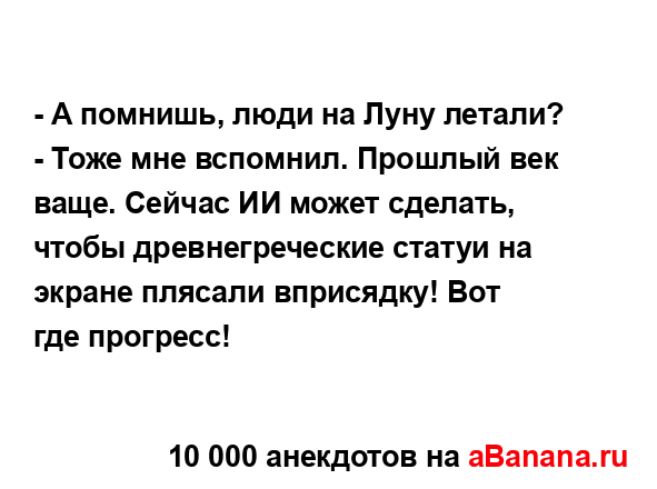 - А помнишь, люди на Луну летали?
...