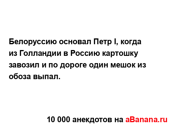 Белоруссию основал Петр I, когда из Голландии в Россию...