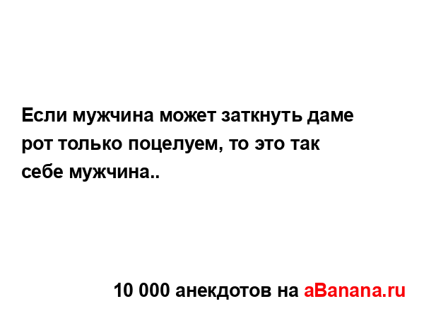 Если мужчина может заткнуть даме рот только поцелуем,...