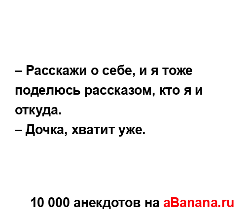 – Расскажи о себе, и я тоже поделюсь рассказом, кто я и...