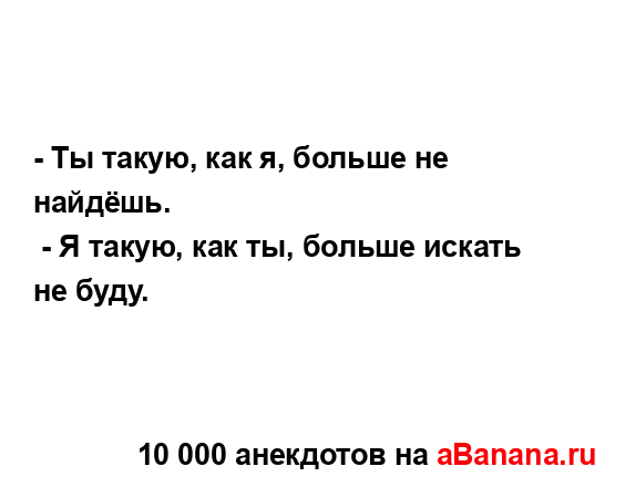 - Ты такую, как я, больше не найдёшь.
...