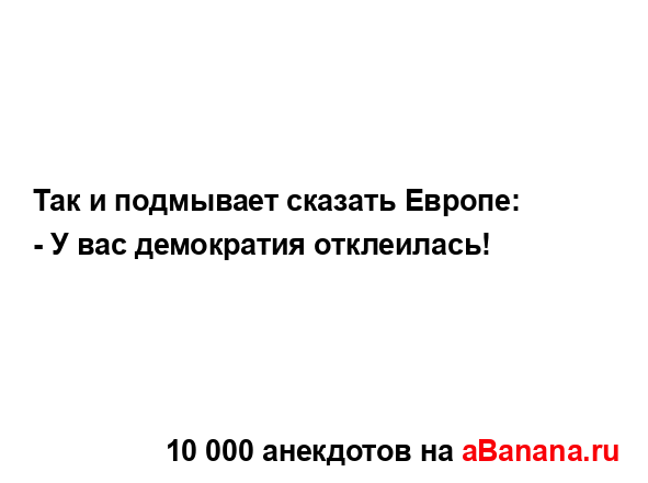 Так и подмывает сказать Европе: 
...