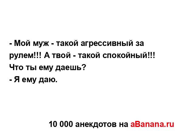 - Мой муж - такой агрессивный за рулем!!! А твой - такой...