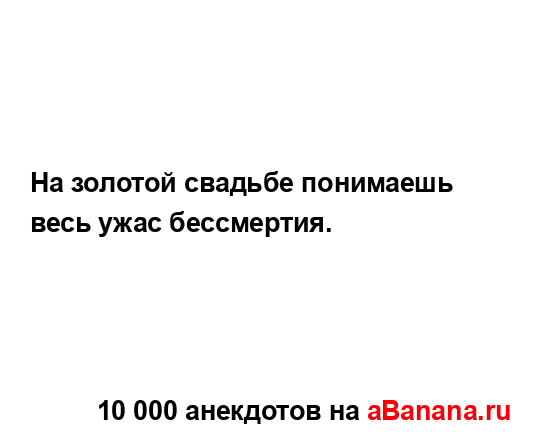 На золотой свадьбе понимаешь весь ужас бессмертия....