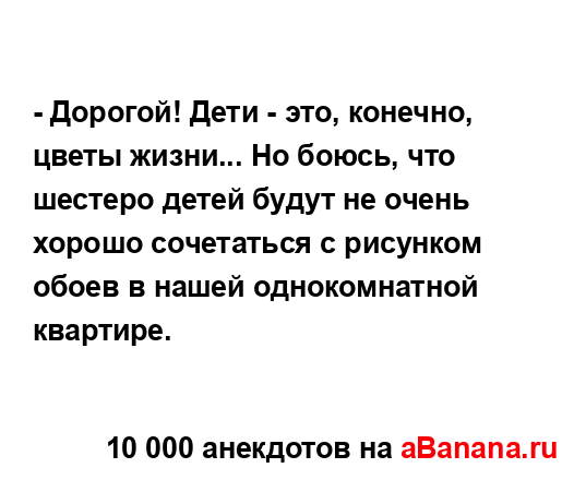 - Дорогой! Дети - это, конечно, цветы жизни... Но боюсь,...