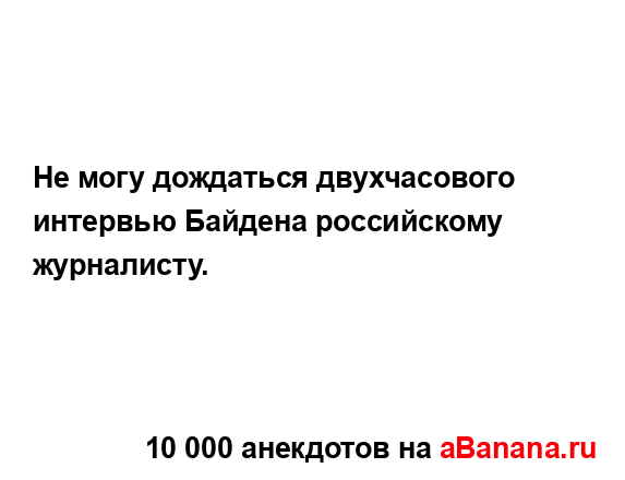 Не могу дождаться двухчасового интервью Байдена...