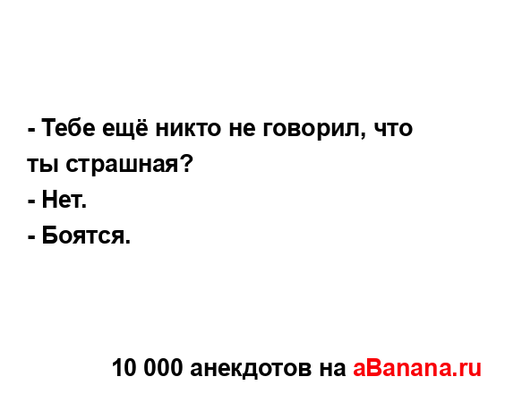 - Тебе ещё никто не говорил, что ты страшная?
...