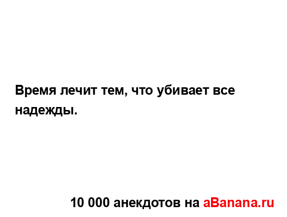 Время лечит тем, что убивает все надежды....