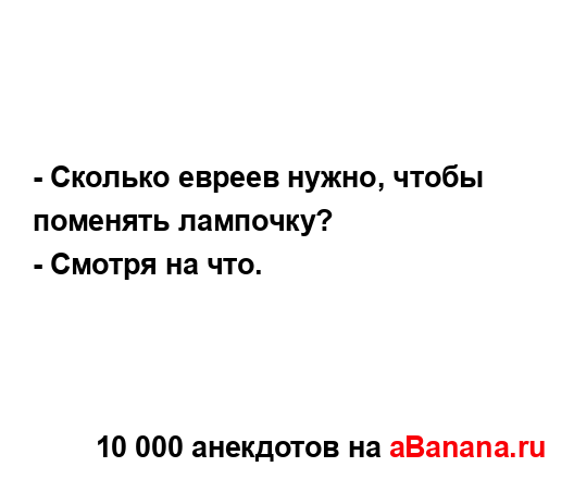 - Сколько евреев нужно, чтобы поменять лампочку?
...