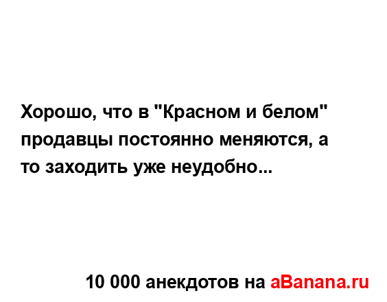 Хорошо, что в "Красном и белом" продавцы постоянно...