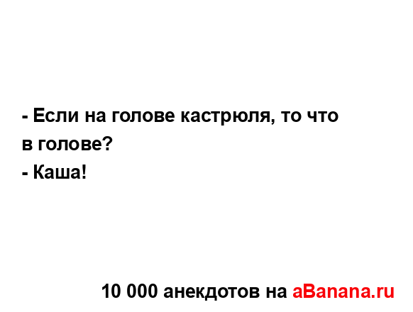 - Если на голове кастрюля, то что в голове?...