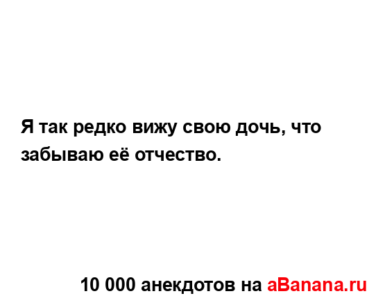 Я так редко вижу свою дочь, что забываю её отчество....
