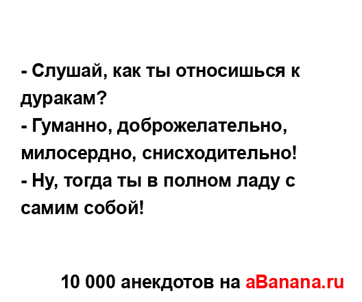 - Слушай, как ты относишься к дуракам?
...