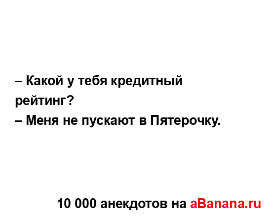 – Какой у тебя кредитный рейтинг? 
...