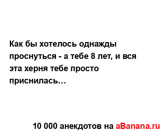 Как бы хотелось однажды проснуться - а тебе 8 лет, и вся...