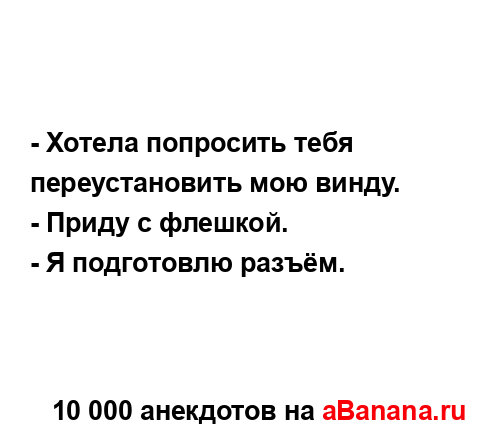 - Хотела попросить тебя переустановить мою винду.
...