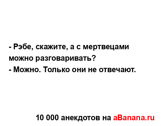 - Рэбе, скажите, а с мертвецами можно разговаривать?
...